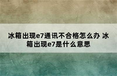 冰箱出现e7通讯不合格怎么办 冰箱出现e7是什么意思